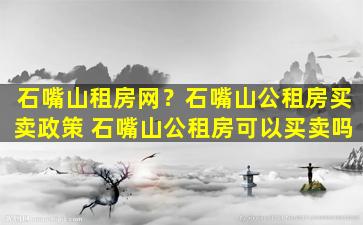 石嘴山租房网？石嘴山公租房买卖政策 石嘴山公租房可以买卖吗